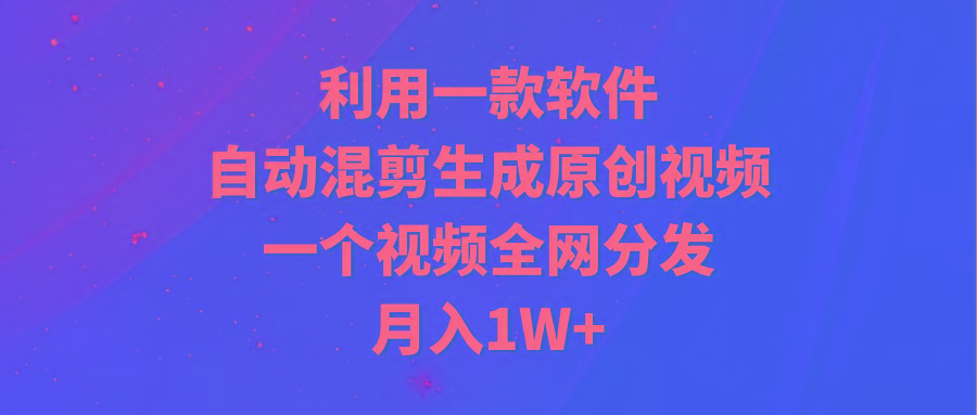 (9472期)利用一款软件，自动混剪生成原创视频，一个视频全网分发，月入1W+附软件-瀚洪创业网