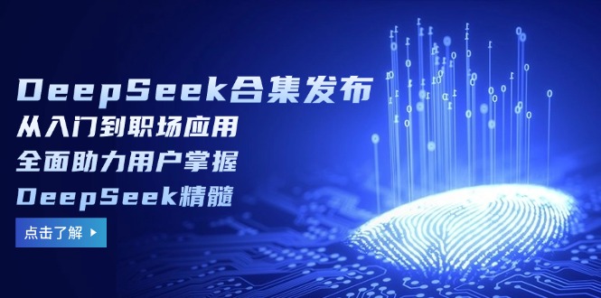 DeepSeek合集发布，从入门到职场应用，全面助力用户掌握DeepSeek精髓-瀚洪创业网