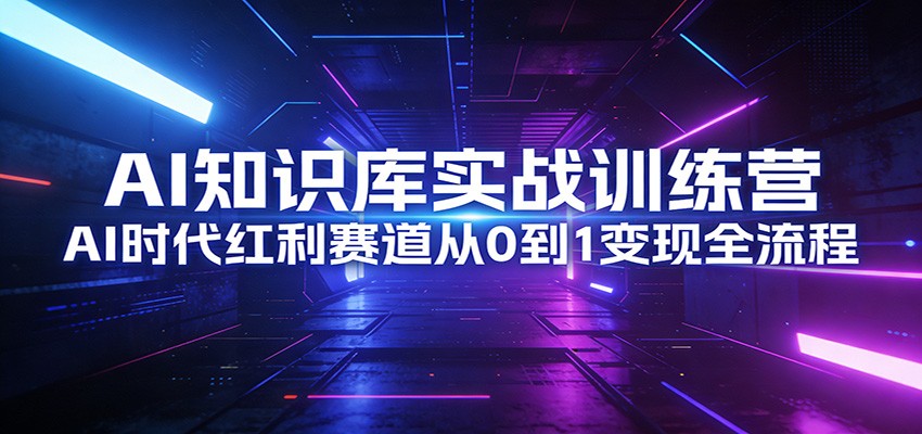 AI知识库实战训练营：AI时代红利赛道从0到1变现全流程-瀚洪创业网