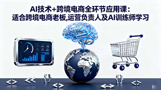 AI技术+跨境电商全环节应用课:适合跨境电商老板,运营负责人及AI训练师学习-瀚洪创业网