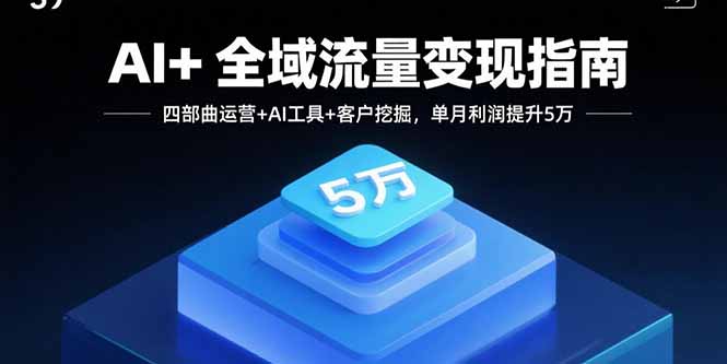 AI+全域流量变现指南，四部曲运营+AI工具+客户挖掘，单月利润提升5万-瀚洪创业网