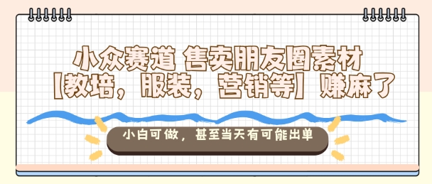 小众赛道售卖朋友圈素材【教培，服装，营销等】賺麻了，小白可做，甚至当天有可能出单-瀚洪创业网
