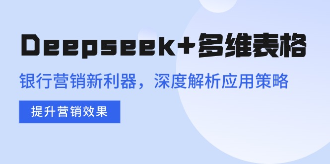 Deepseek+多维表格，银行营销新利器，深度解析应用策略，提升营销效果-瀚洪创业网