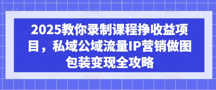 2025教你录制课程挣收益项目，私域公域流量IP营销做图包装变现全攻略-瀚洪创业网