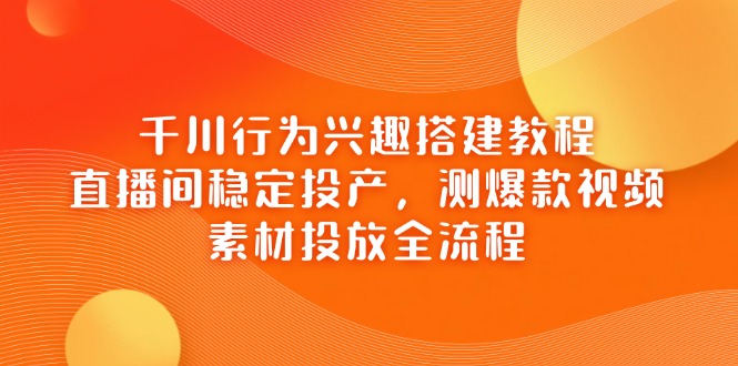 千川行为兴趣搭建教程，直播间稳定投产，测爆款视频，素材投放全流程-瀚洪创业网
