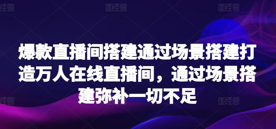 爆款直播间搭建通过场景搭建打造万人在线直播间，通过场景搭建弥补一切不足-瀚洪创业网