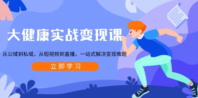 大健康实战变现课：从公域到私域，从短视频到直播，一站式解决变现难题-瀚洪创业网