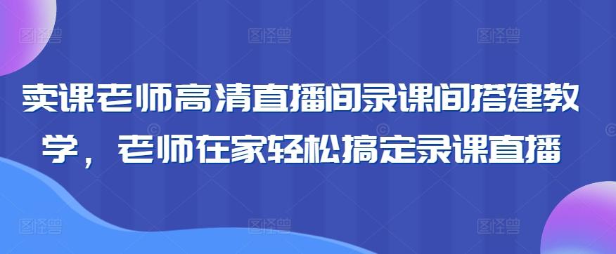 卖课老师高清直播间录课间搭建教学，老师在家轻松搞定录课直播-瀚洪创业网