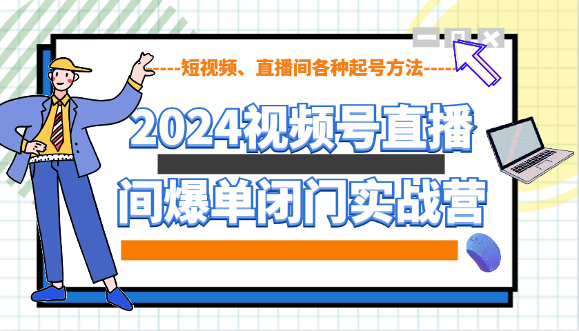 2024视频号直播间爆单闭门实战营，教你如何做视频号，短视频、直播间各种起号方法-瀚洪创业网