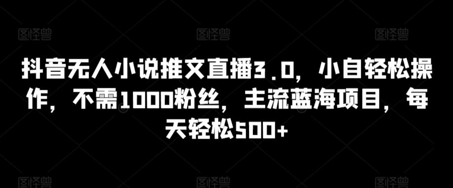 抖音无人小说推文直播3.0，小自轻松操作，不需1000粉丝，主流蓝海项目，每天轻松500+【揭秘】-瀚洪创业网