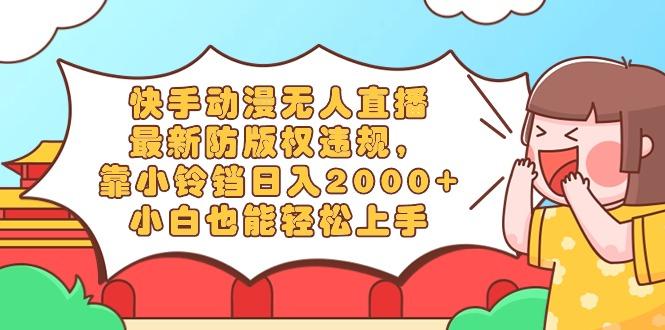 快手动漫无人直播，最新防版权违规，靠小铃铛日入2000+，小白也能轻松上...-瀚洪创业网
