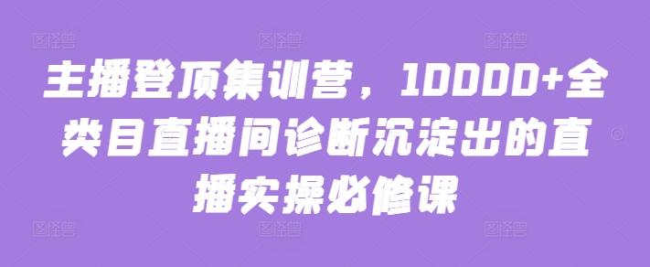 主播登顶集训营，10000+全类目直播间诊断沉淀出的直播实操必修课-瀚洪创业网