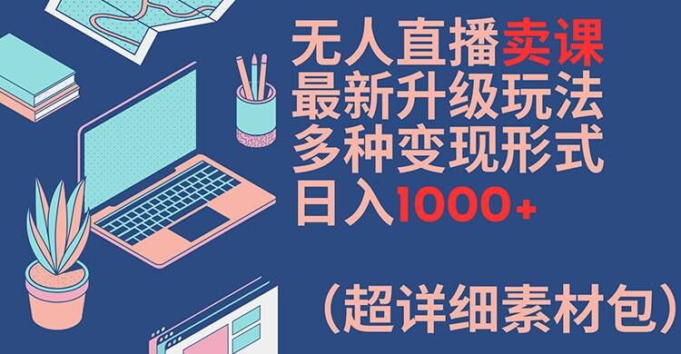 无人直播卖课最新升级玩法，多种变现形式，日入1000+(超详细素材包)【揭秘】-瀚洪创业网