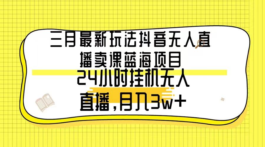 三月最新玩法抖音无人直播卖课蓝海项目，24小时无人直播，月入3w+-瀚洪创业网