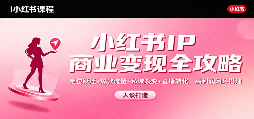 小红书IP商业变现全攻略：定位跃迁+爆款流量+私域裂变+直播转化，高利润闭环搭建-瀚洪创业网
