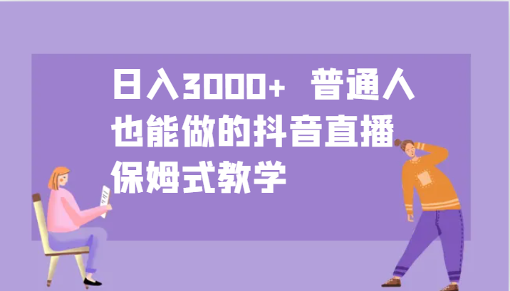 日入3000+ 普通人也能做的抖音直播 保姆式教学-瀚洪创业网