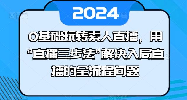0基础玩转素人直播，用“直播三步法”解决入局直播的全流程问题-瀚洪创业网