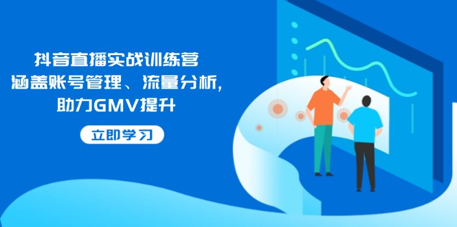 抖音直播实战训练营：涵盖账号管理、流量分析, 助力GMV提升-瀚洪创业网