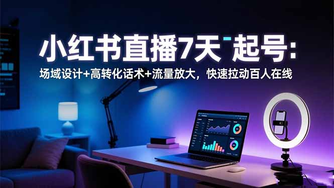 小红书直播7天起号：场域设计+高转化话术+流量放大，快速拉动百人在线-瀚洪创业网