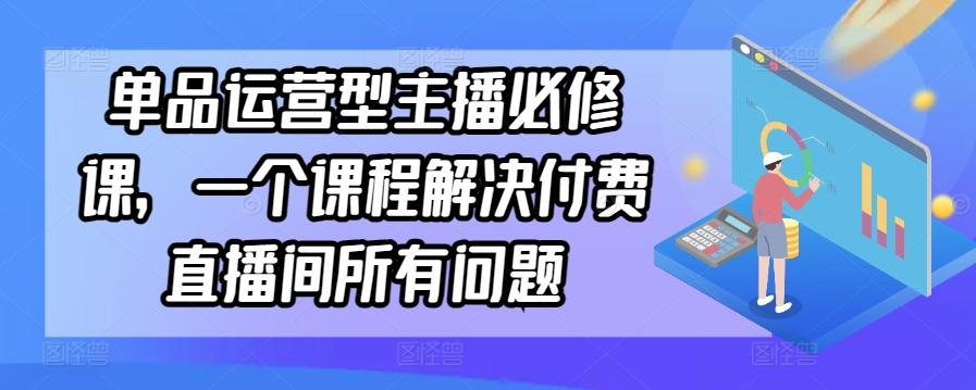 单品运营型主播必修课，一个课程解决付费直播间所有问题-瀚洪创业网