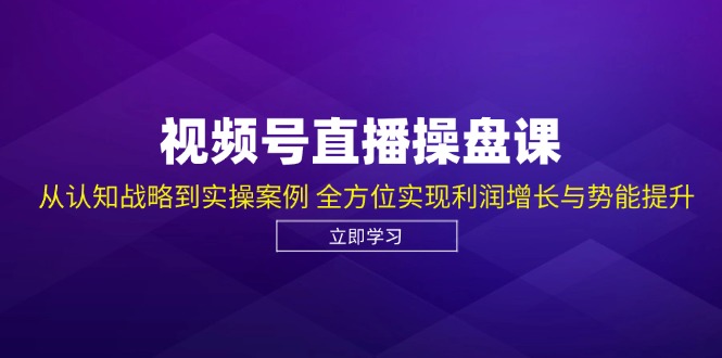 视频号直播操盘课，从认知战略到实操案例 全方位实现利润增长与势能提升-瀚洪创业网