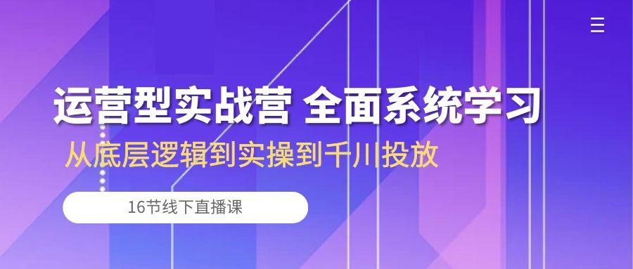 运营型实战营 全面系统学习-从底层逻辑到实操到千川投放(16节线下直播课-瀚洪创业网