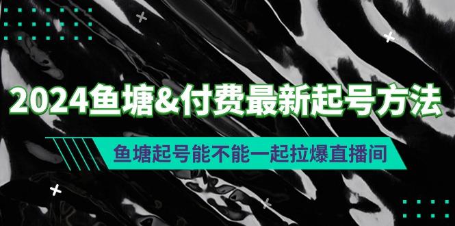 (9507期)2024鱼塘&付费最新起号方法：鱼塘起号能不能一起拉爆直播间-瀚洪创业网