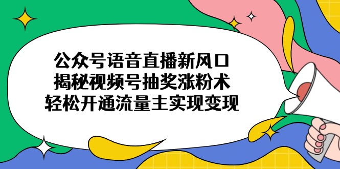 公众号语音直播新风口，揭秘视频号抽奖涨粉术，轻松开通流量主实现变现-瀚洪创业网