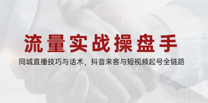 流量实战操盘手，同城直播技巧与话术，抖音来客与短视频起号全链路-瀚洪创业网