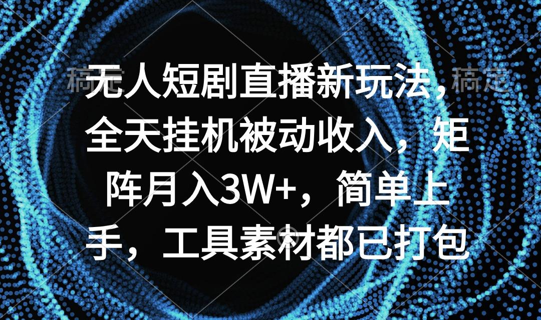 无人短剧直播新玩法，全天挂机被动收入，矩阵月入3W+，简单上手，工具素...-瀚洪创业网