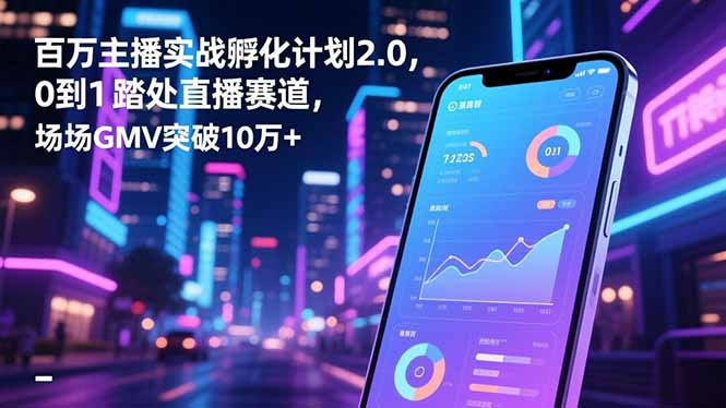百万主播实战孵化计划2.0，0到1踏入直播赛道，场均GMV突破10万+-瀚洪创业网