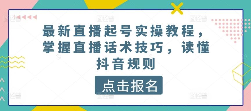 最新直播起号实操教程，掌握直播话术技巧，读懂抖音规则-瀚洪创业网