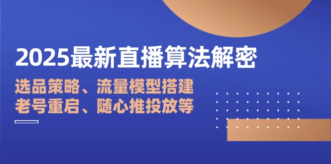2025最新直播算法解密：选品策略、流量模型搭建、老号重启、随心推投放等-瀚洪创业网