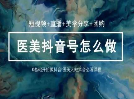 玩转医美抖音短视频与直播，36堂网课学逻辑(短视频+直播+美学分享+团购)-瀚洪创业网