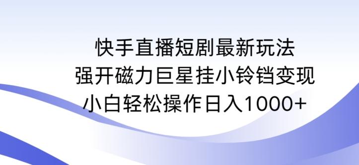快手直播短剧最新玩法，强开磁力巨星挂小铃铛变现，小白轻松操作日入1000+【揭秘】-瀚洪创业网