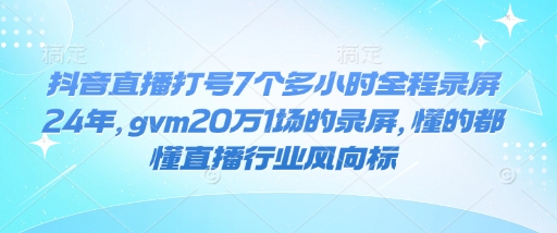 抖音直播打号7个多小时全程录屏24年，gvm20万1场的录屏，懂的都懂直播行业风向标-瀚洪创业网