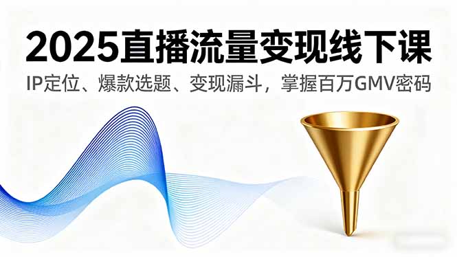 2025直播流量变现线下课，IP定位、爆款选题、变现漏斗，掌握百万GMV密码-瀚洪创业网