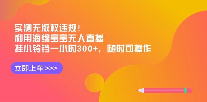 实测无版权违规！利用海绵宝宝无人直播，挂小铃铛一小时300+，随时可操作-瀚洪创业网
