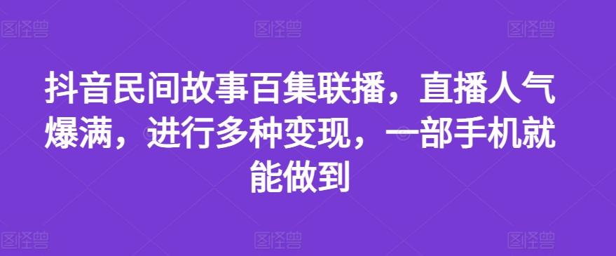 抖音民间故事百集联播，直播人气爆满，进行多种变现，一部手机就能做到【揭秘】-瀚洪创业网