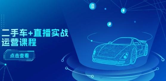 二手车+直播实战运营课程：直播推荐/短视频推荐/千川投放/直播全流程-瀚洪创业网