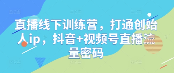 直播线下训练营，打通创始人ip，抖音+视频号直播流量密码-瀚洪创业网