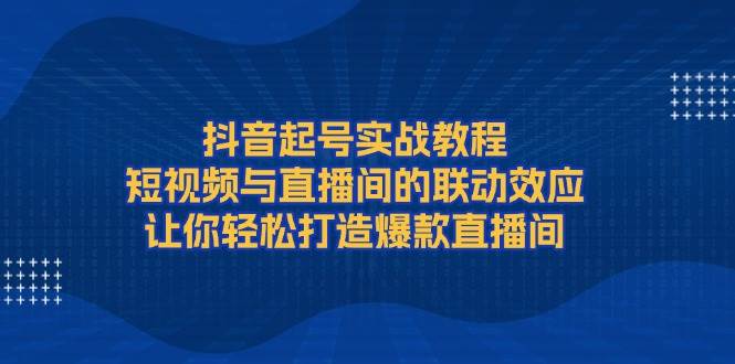 抖音起号实战教程，短视频与直播间的联动效应，让你轻松打造爆款直播间-瀚洪创业网