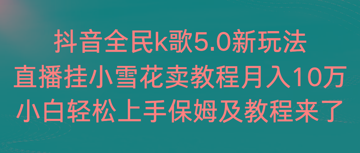 抖音全民k歌5.0新玩法，直播挂小雪花卖教程月入10万，小白轻松上手，保...-瀚洪创业网