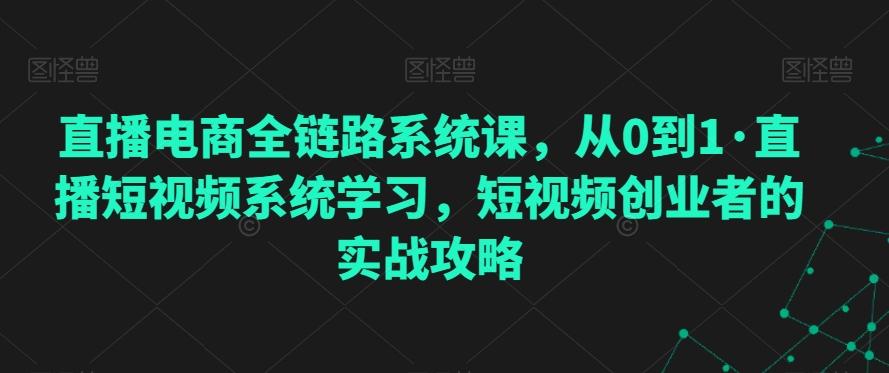 直播电商全链路系统课，从0到1·直播短视频系统学习，短视频创业者的实战攻略-瀚洪创业网