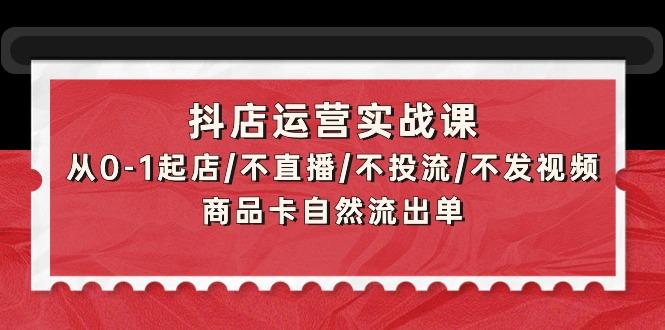 (9705期)抖店运营实战课：从0-1起店/不直播/不投流/不发视频/商品卡自然流出单-瀚洪创业网