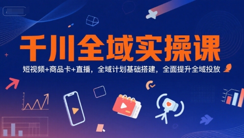 千川全域实操课，短视频+商品卡+直播，全域计划基础搭建，全面提升全域投放-瀚洪创业网