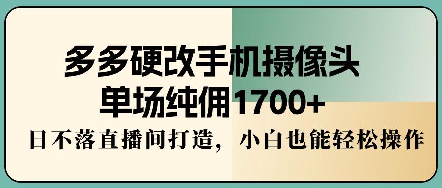 多多硬改手机摄像头，单场纯佣1700+，日不落直播间打造，小白也能轻松操作-瀚洪创业网