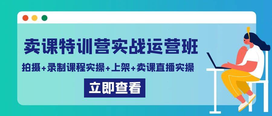 卖课特训营实战运营班：拍摄+录制课程实操+上架课程+卖课直播实操-瀚洪创业网