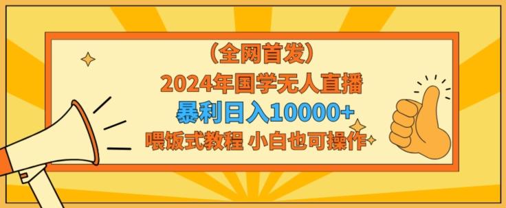 全网首发2024年国学无人直播暴力日入1w，加喂饭式教程，小白也可操作【揭秘】-瀚洪创业网