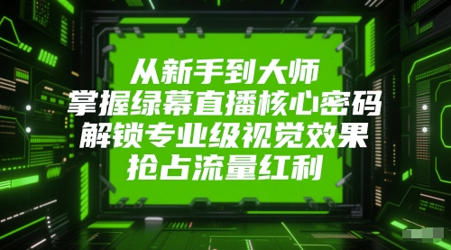 从新手到大师，掌握绿幕直播核心密码，解锁专业级视觉效果，抢占流量红利-瀚洪创业网